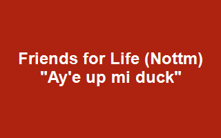 Friends for Life (Nottm) "Ay'e up mi duck"